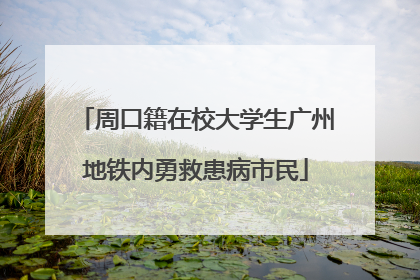 周口籍在校大学生广州地铁内勇救患病市民